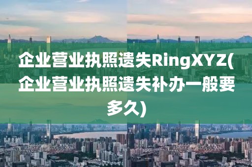 企业营业执照遗失RingXYZ(企业营业执照遗失补办一般要多久)