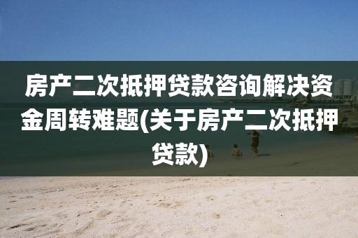 房产二次抵押贷款咨询解决资金周转难题(关于房产二次抵押贷款)