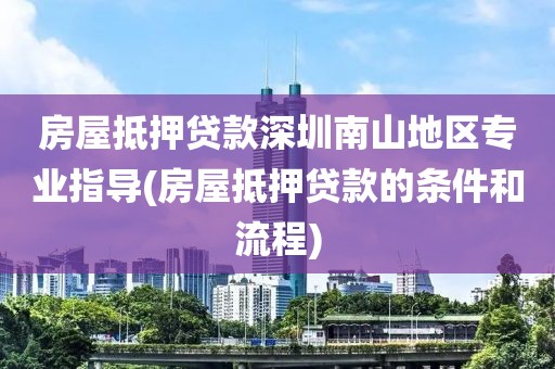 房屋抵押贷款深圳南山地区专业指导(房屋抵押贷款的条件和流程)