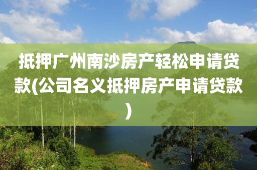 抵押广州南沙房产轻松申请贷款(公司名义抵押房产申请贷款)