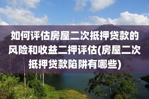 如何评估房屋二次抵押贷款的风险和收益二押评估(房屋二次抵押贷款陷阱有哪些)