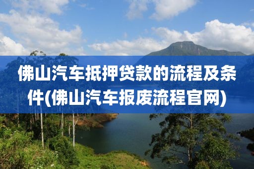 佛山汽车抵押贷款的流程及条件(佛山汽车报废流程官网)