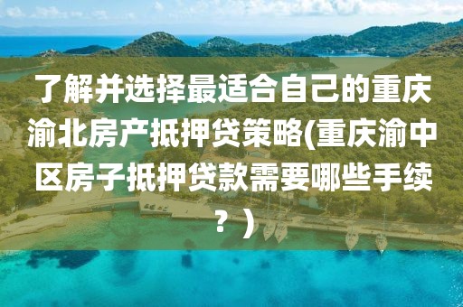 了解并选择最适合自己的重庆渝北房产抵押贷策略(重庆渝中区房子抵押贷款需要哪些手续？)