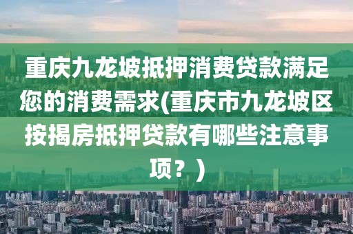 重庆九龙坡抵押消费贷款满足您的消费需求(重庆市九龙坡区按揭房抵押贷款有哪些注意事项？)