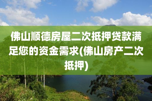 佛山顺德房屋二次抵押贷款满足您的资金需求(佛山房产二次抵押)