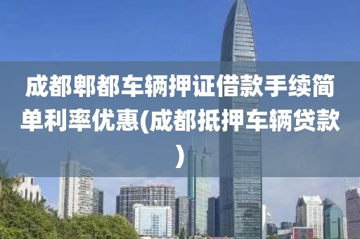 成都郫都车辆押证借款手续简单利率优惠(成都抵押车辆贷款)