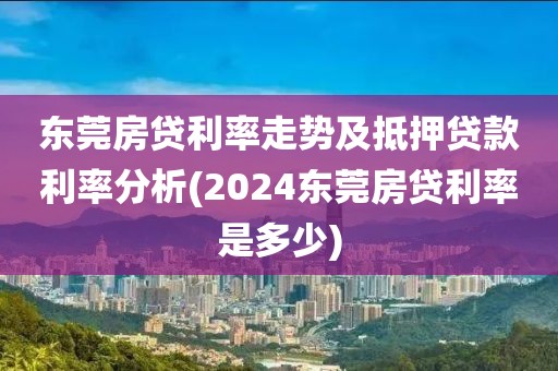 东莞房贷利率走势及抵押贷款利率分析(2024东莞房贷利率是多少)