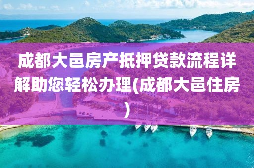 成都大邑房产抵押贷款流程详解助您轻松办理(成都大邑住房)