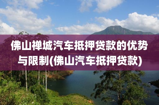 佛山禅城汽车抵押贷款的优势与限制(佛山汽车抵押贷款)