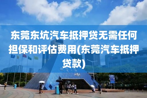 东莞东坑汽车抵押贷无需任何担保和评估费用(东莞汽车抵押贷款)