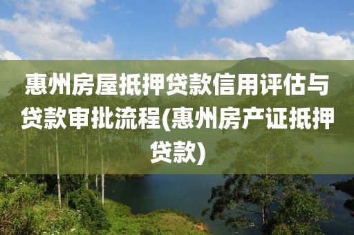 惠州房屋抵押贷款信用评估与贷款审批流程(惠州房产证抵押贷款)