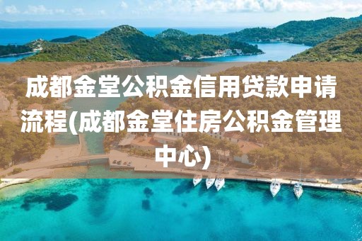 成都金堂公积金信用贷款申请流程(成都金堂住房公积金管理中心)