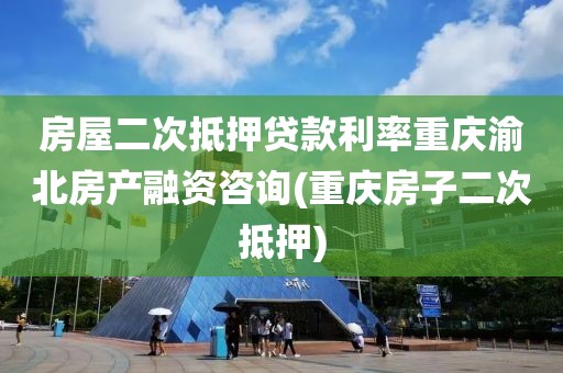 房屋二次抵押贷款利率重庆渝北房产融资咨询(重庆房子二次抵押)