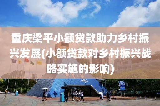 重庆梁平小额贷款助力乡村振兴发展(小额贷款对乡村振兴战略实施的影响)