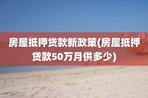 房屋抵押贷款新政策(房屋抵押贷款50万月供多少)