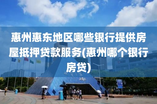 惠州惠东地区哪些银行提供房屋抵押贷款服务(惠州哪个银行房贷)