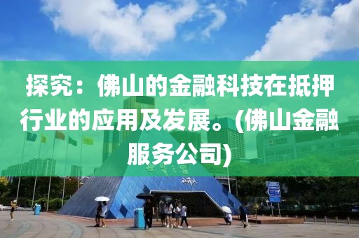 探究：佛山的金融科技在抵押行业的应用及发展。(佛山金融服务公司)