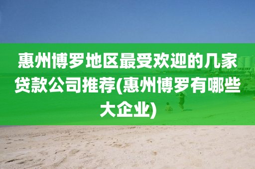 惠州博罗地区最受欢迎的几家贷款公司推荐(惠州博罗有哪些大企业)