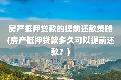 房产抵押贷款的提前还款策略(房产抵押贷款多久可以提前还款？)