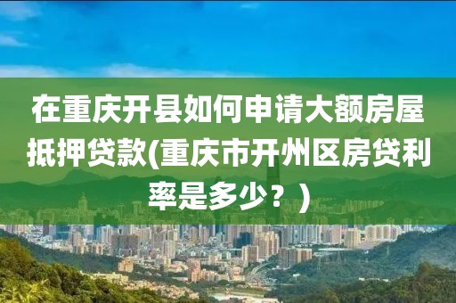 在重庆开县如何申请大额房屋抵押贷款(重庆市开州区房贷利率是多少？)