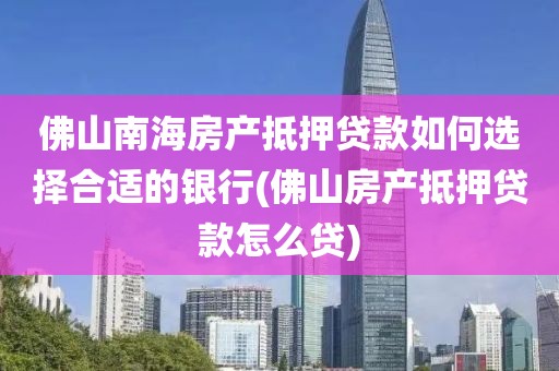 佛山南海房产抵押贷款如何选择合适的银行(佛山房产抵押贷款怎么贷)