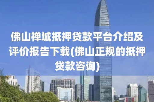 佛山禅城抵押贷款平台介绍及评价报告下载(佛山正规的抵押贷款咨询)