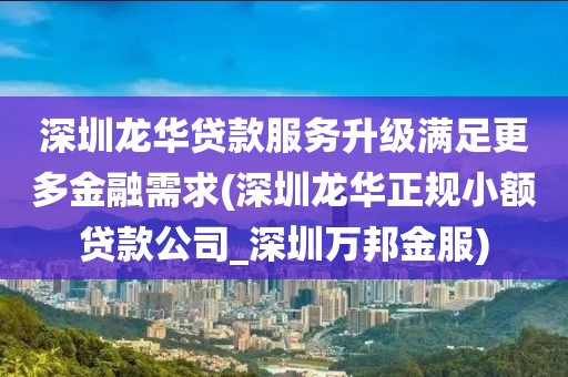 深圳龙华贷款服务升级满足更多金融需求(深圳龙华正规小额贷款公司_深圳万邦金服)