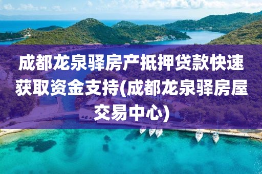 成都龙泉驿房产抵押贷款快速获取资金支持(成都龙泉驿房屋交易中心)