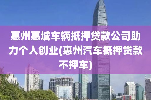 惠州惠城车辆抵押贷款公司助力个人创业(惠州汽车抵押贷款不押车)