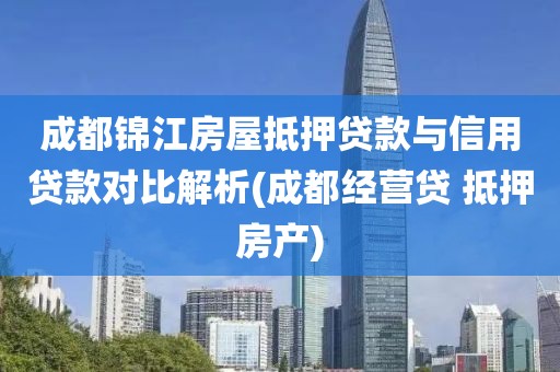 成都锦江房屋抵押贷款与信用贷款对比解析(成都经营贷 抵押房产)