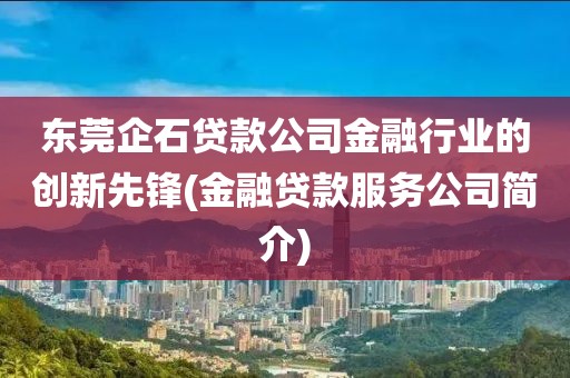 东莞企石贷款公司金融行业的创新先锋(金融贷款服务公司简介)