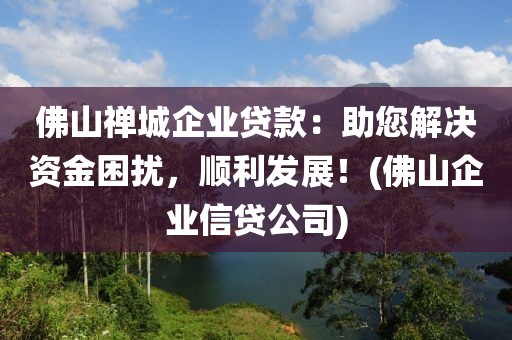 佛山禅城企业贷款：助您解决资金困扰，顺利发展！(佛山企业信贷公司)