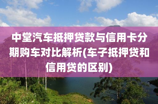 中堂汽车抵押贷款与信用卡分期购车对比解析(车子抵押贷和信用贷的区别)