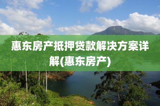 惠东房产抵押贷款解决方案详解(惠东房产)