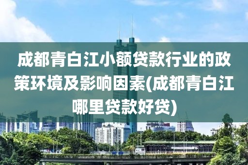 成都青白江小额贷款行业的政策环境及影响因素(成都青白江哪里贷款好贷)