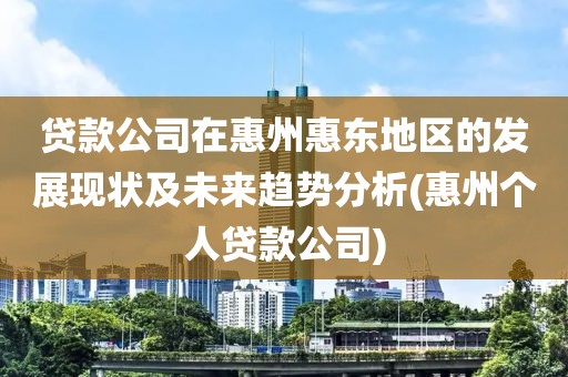 贷款公司在惠州惠东地区的发展现状及未来趋势分析(惠州个人贷款公司)