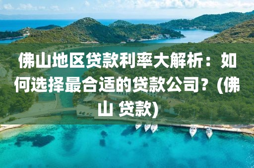 佛山地区贷款利率大解析：如何选择最合适的贷款公司？(佛山 贷款)