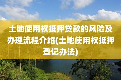 土地使用权抵押贷款的风险及办理流程介绍(土地使用权抵押登记办法)