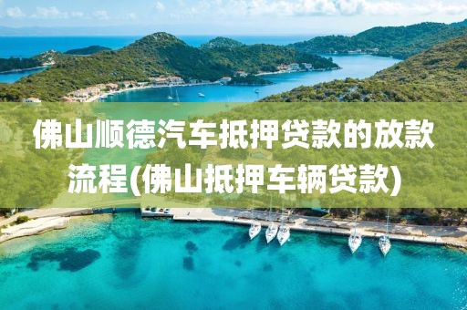 佛山顺德汽车抵押贷款的放款流程(佛山抵押车辆贷款)