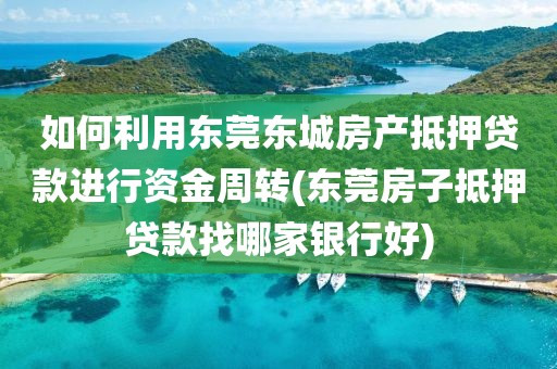 如何利用东莞东城房产抵押贷款进行资金周转(东莞房子抵押贷款找哪家银行好)