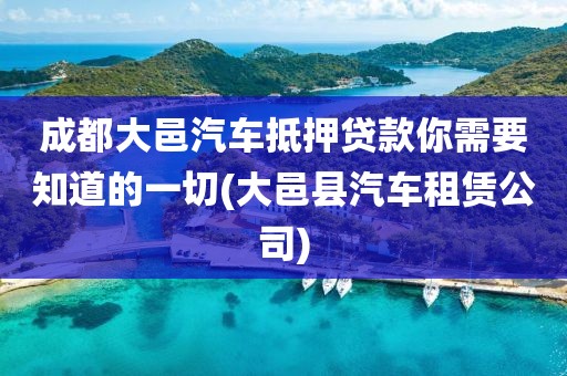 成都大邑汽车抵押贷款你需要知道的一切(大邑县汽车租赁公司)