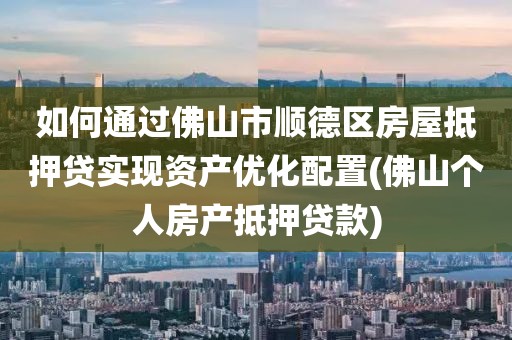 如何通过佛山市顺德区房屋抵押贷实现资产优化配置(佛山个人房产抵押贷款)