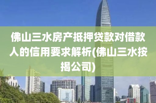 佛山三水房产抵押贷款对借款人的信用要求解析(佛山三水按揭公司)