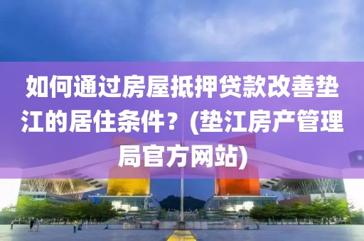 如何通过房屋抵押贷款改善垫江的居住条件？(垫江房产管理局官方网站)