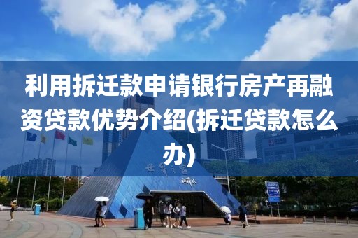 利用拆迁款申请银行房产再融资贷款优势介绍(拆迁贷款怎么办)