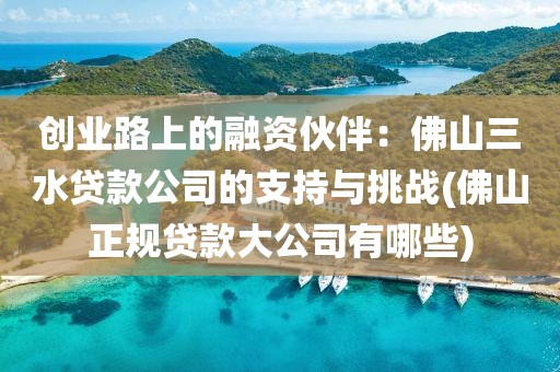 创业路上的融资伙伴：佛山三水贷款公司的支持与挑战(佛山正规贷款大公司有哪些)