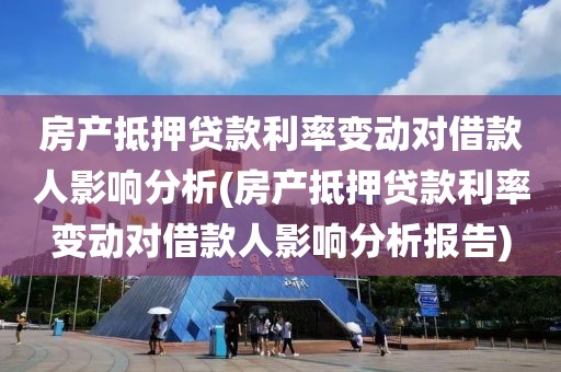 房产抵押贷款利率变动对借款人影响分析(房产抵押贷款利率变动对借款人影响分析报告)