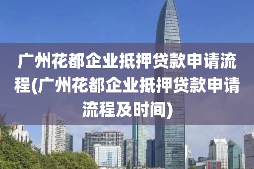 广州花都企业抵押贷款申请流程(广州花都企业抵押贷款申请流程及时间)