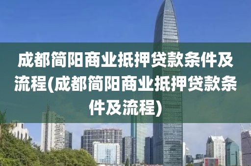 成都简阳商业抵押贷款条件及流程(成都简阳商业抵押贷款条件及流程)