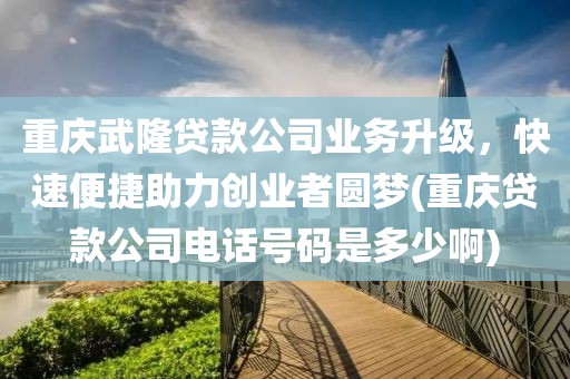 重庆武隆贷款公司业务升级，快速便捷助力创业者圆梦(重庆贷款公司电话号码是多少啊)